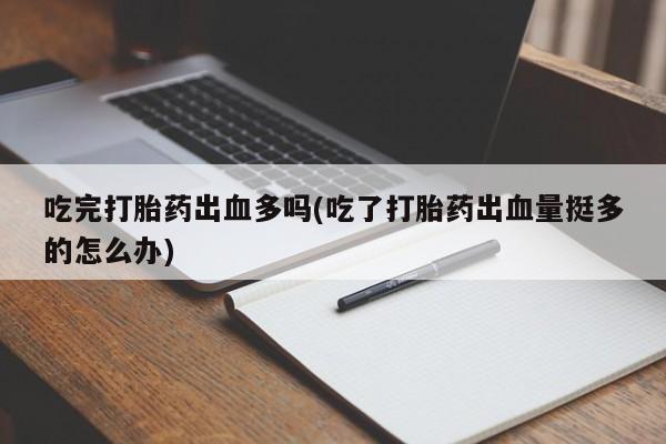 堕胎药购买微信吃完打胎药出血多吗(吃了打胎药出血量挺多的怎么办)