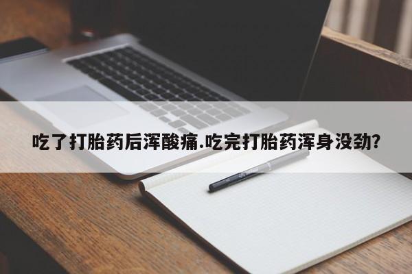 堕胎药购买微信吃了打胎药后浑酸痛.吃完打胎药浑身没劲？