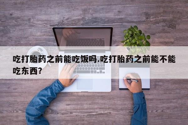 堕胎药购买微信吃打胎药之前能吃饭吗.吃打胎药之前能不能吃东西？