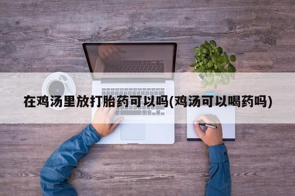 堕胎药购买微信在鸡汤里放打胎药可以吗(鸡汤可以喝药吗)