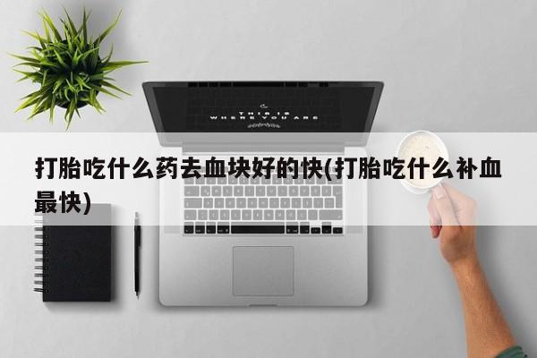 堕胎药购买微信打胎吃什么药去血块好的快(打胎吃什么补血最快)