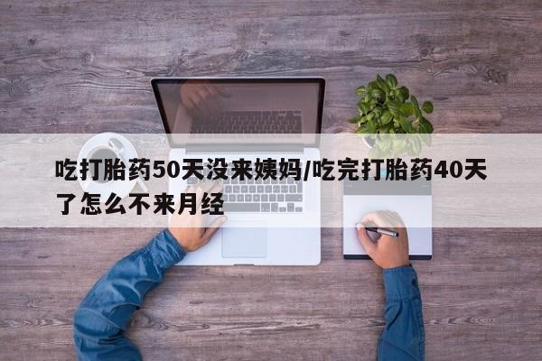 堕胎药购买微信吃打胎药50天没来姨妈/吃完打胎药40天了怎么不来月经
