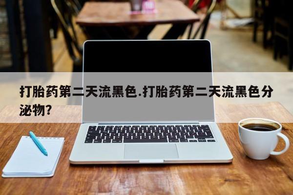堕胎药购买微信打胎药第二天流黑色.打胎药第二天流黑色分泌物？