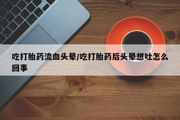 堕胎药购买微信吃打胎药流血头晕/吃打胎药后头晕想吐怎么回事