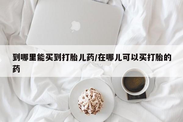 堕胎药购买微信到哪里能买到打胎儿药/在哪儿可以买打胎的药