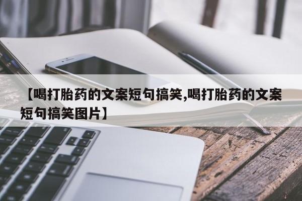 堕胎药购买微信【喝打胎药的文案短句搞笑,喝打胎药的文案短句搞笑图片】