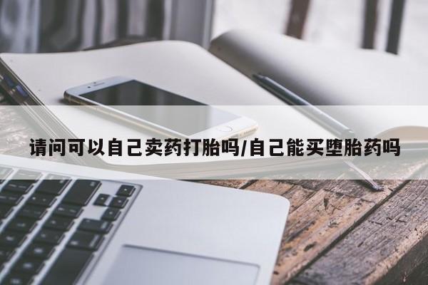 堕胎药购买微信请问可以自己卖药打胎吗/自己能买堕胎药吗