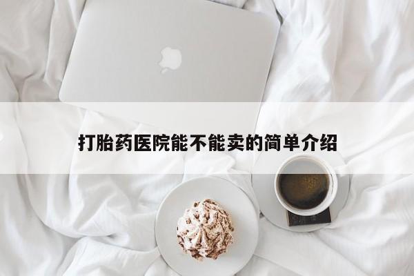 堕胎药购买微信打胎药医院能不能卖的简单介绍