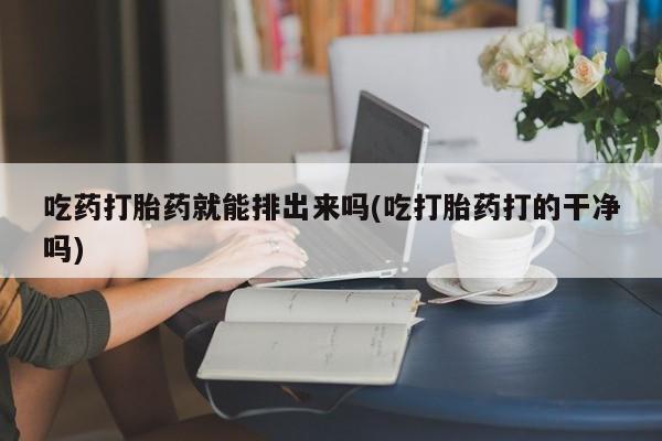 堕胎药购买微信吃药打胎药就能排出来吗(吃打胎药打的干净吗)