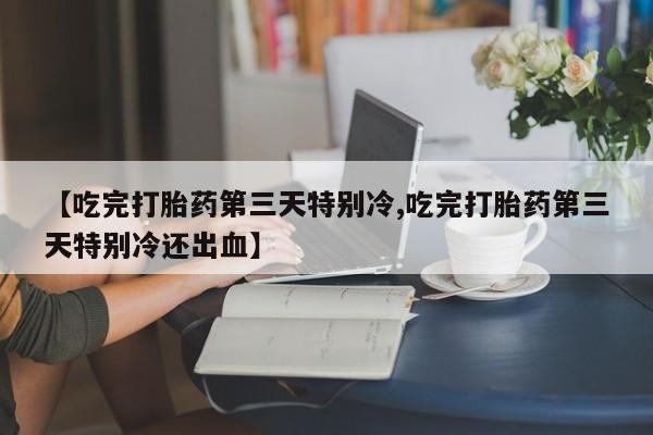 堕胎药购买微信【吃完打胎药第三天特别冷,吃完打胎药第三天特别冷还出血】
