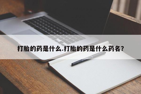 堕胎药购买微信打胎的药是什么.打胎的药是什么药名？