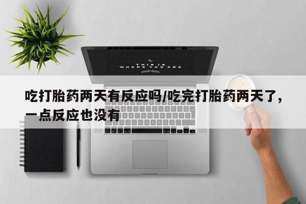 堕胎药购买微信吃打胎药两天有反应吗/吃完打胎药两天了,一点反应也没有