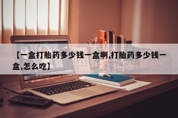 堕胎药购买微信【一盒打胎药多少钱一盒啊,打胎药多少钱一盒,怎么吃】