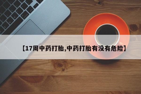 堕胎药购买微信【17周中药打胎,中药打胎有没有危险】