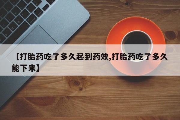 堕胎药购买微信【打胎药吃了多久起到药效,打胎药吃了多久能下来】