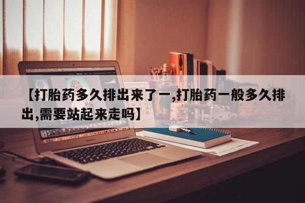 堕胎药购买微信【打胎药多久排出来了一,打胎药一般多久排出,需要站起来走吗】