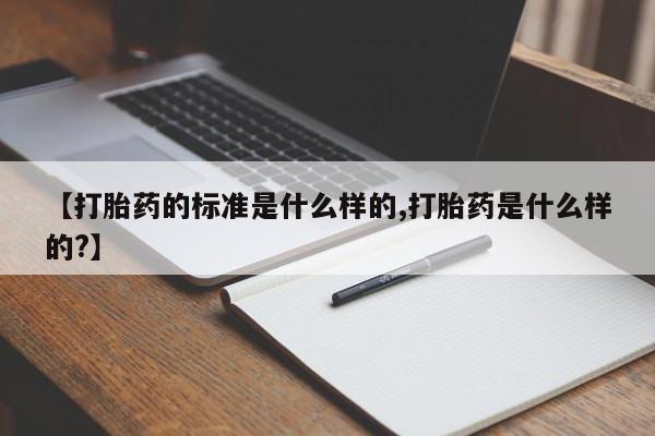 堕胎药购买微信【打胎药的标准是什么样的,打胎药是什么样的?】