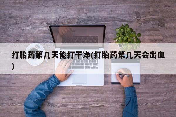 堕胎药购买微信打胎药第几天能打干净(打胎药第几天会出血)