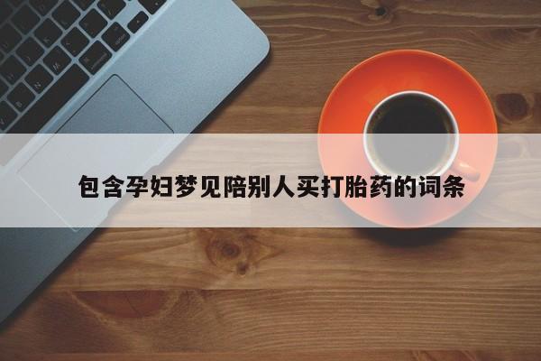 堕胎药购买微信包含孕妇梦见陪别人买打胎药的词条