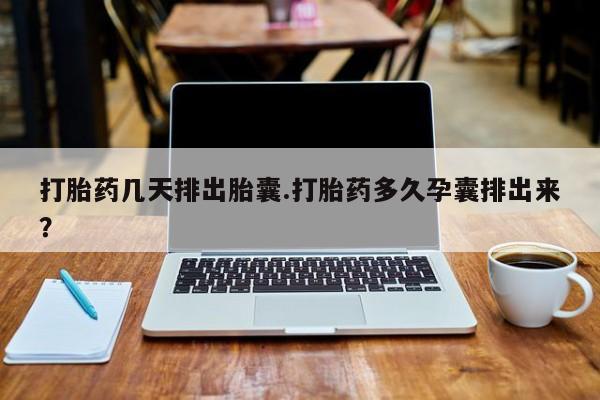 堕胎药购买微信打胎药几天排出胎囊.打胎药多久孕囊排出来？