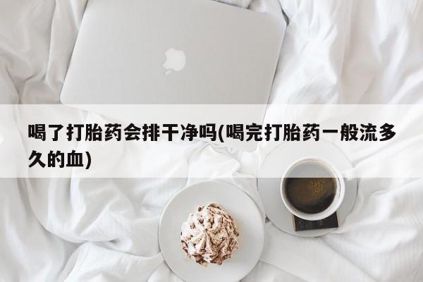 堕胎药购买微信喝了打胎药会排干净吗(喝完打胎药一般流多久的血)