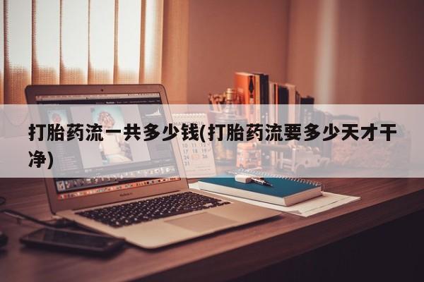 堕胎药购买微信打胎药流一共多少钱(打胎药流要多少天才干净)