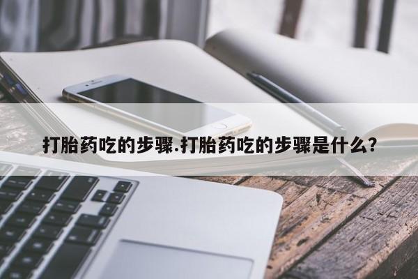 堕胎药购买微信打胎药吃的步骤.打胎药吃的步骤是什么?