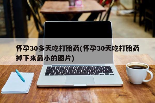 堕胎药购买微信怀孕30多天吃打胎药(怀孕30天吃打胎药掉下来最小的图片)