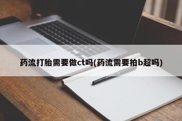堕胎药购买微信药流打胎需要做ct吗(药流需要拍b超吗)