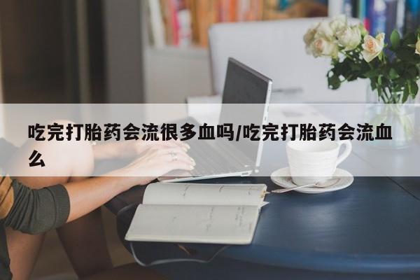 堕胎药购买微信吃完打胎药会流很多血吗/吃完打胎药会流血么