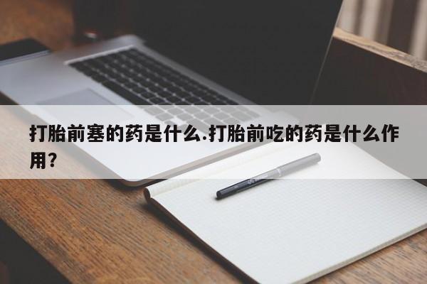 堕胎药购买微信打胎前塞的药是什么.打胎前吃的药是什么作用?