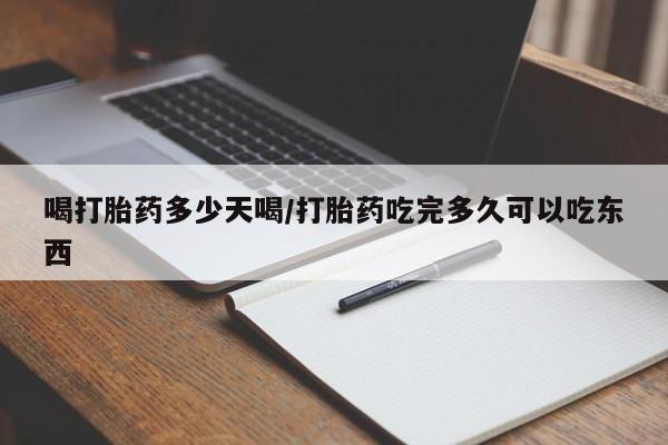 堕胎药购买微信喝打胎药多少天喝/打胎药吃完多久可以吃东西