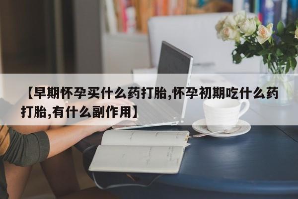 堕胎药购买微信【早期怀孕买什么药打胎,怀孕初期吃什么药打胎,有什么副作用】